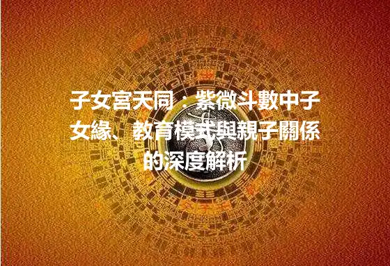 子女宮天同：紫微斗數中子女緣、教育模式與親子關係的深度解析