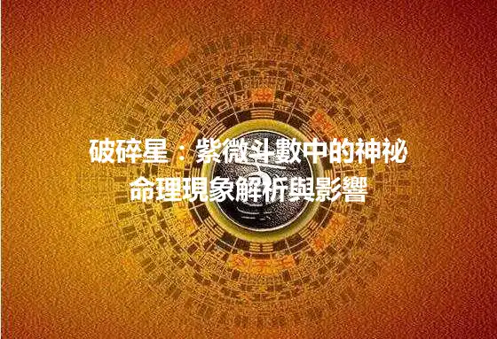 破碎星：紫微斗數中的神祕命理現象解析與影響