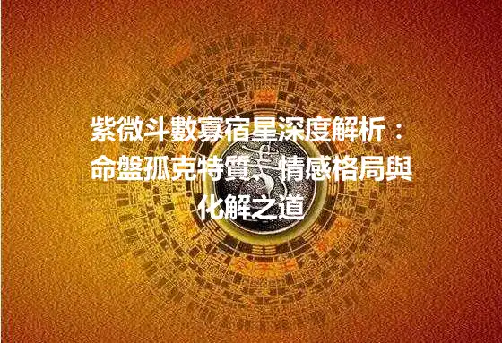 紫微斗數寡宿星深度解析：命盤孤克特質、情感格局與化解之道