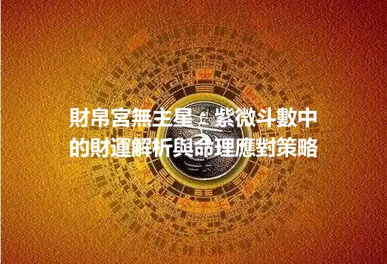 財帛宮無主星：紫微斗數中的財運解析與命理應對策略