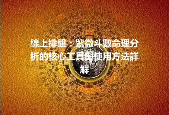 線上排盤：紫微斗數命理分析的核心工具與使用方法詳解