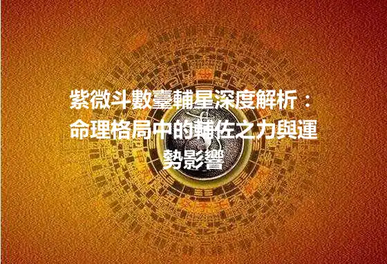 紫微斗數臺輔星深度解析：命理格局中的輔佐之力與運勢影響