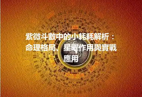 紫微斗數中的小耗耗解析：命理格局、星曜作用與實戰應用