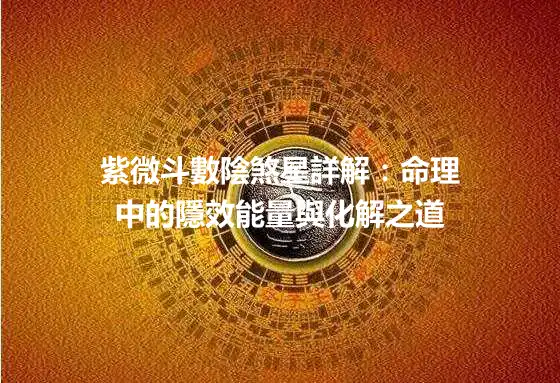 紫微斗數陰煞星詳解：命理中的隱效能量與化解之道