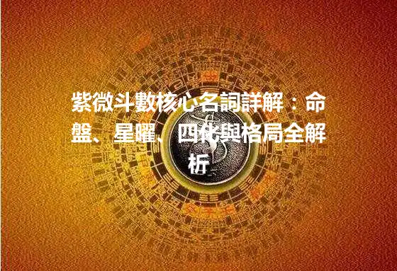 紫微斗數核心名詞詳解：命盤、星曜、四化與格局全解析
