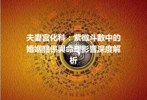 夫妻宮化科：紫微斗數中的婚姻關係與命理影響深度解析