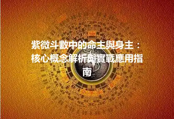 紫微斗數中的命主與身主：核心概念解析與實戰應用指南