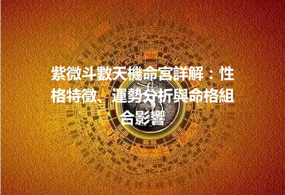 紫微斗數天機命宮詳解：性格特徵、運勢分析與命格組合影響