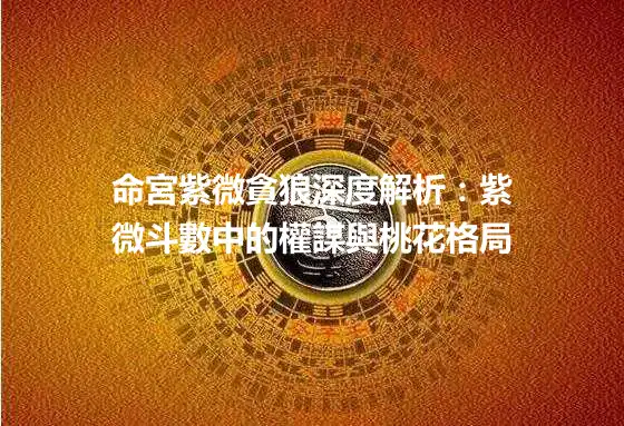 命宮紫微貪狼深度解析：紫微斗數中的權謀與桃花格局