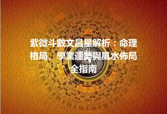 紫微斗數文昌星解析：命理格局、學業運勢與風水佈局全指南