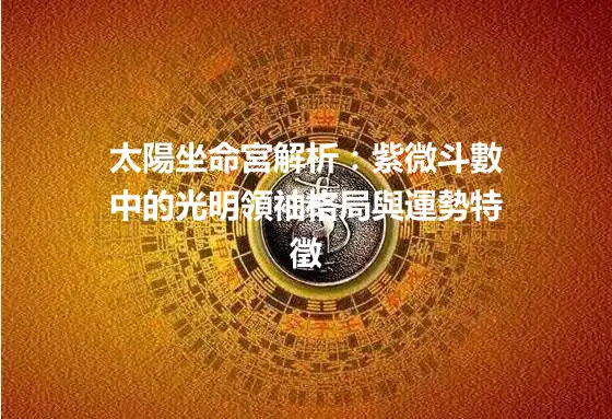 太陽坐命宮解析：紫微斗數中的光明領袖格局與運勢特徵