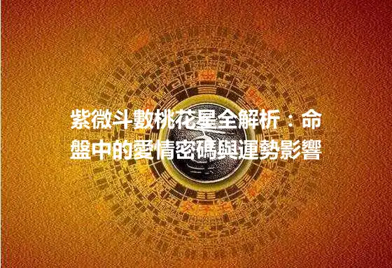 紫微斗數桃花星全解析：命盤中的愛情密碼與運勢影響