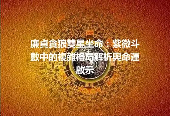 廉貞貪狼雙星坐命：紫微斗數中的複雜格局解析與命運啟示