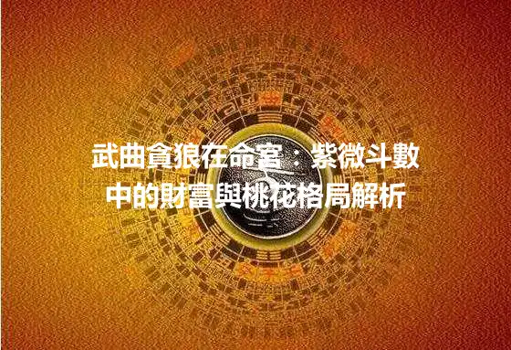 武曲貪狼在命宮：紫微斗數中的財富與桃花格局解析