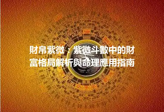 財帛紫微：紫微斗數中的財富格局解析與命理應用指南