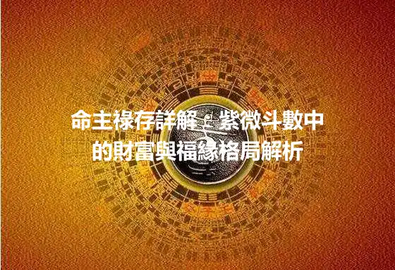 命主祿存詳解：紫微斗數中的財富與福緣格局解析