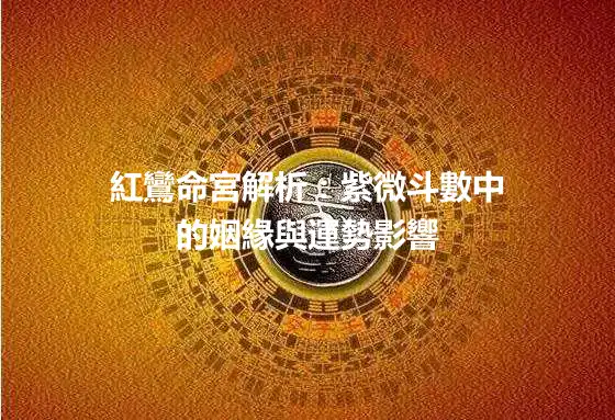 紅鸞命宮解析：紫微斗數中的姻緣與運勢影響