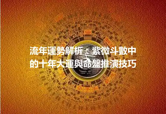流年運勢解析：紫微斗數中的十年大運與命盤推演技巧