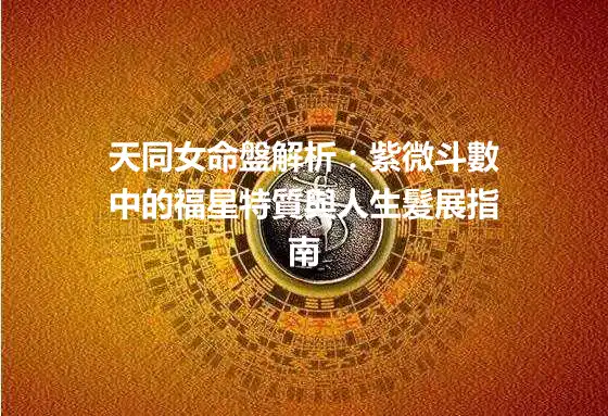 天同女命盤解析：紫微斗數中的福星特質與人生髮展指南