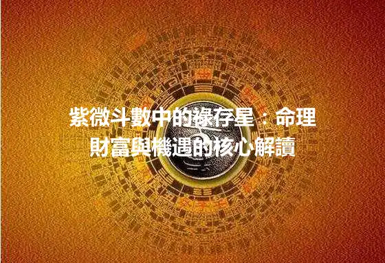 紫微斗數中的祿存星：命理財富與機遇的核心解讀