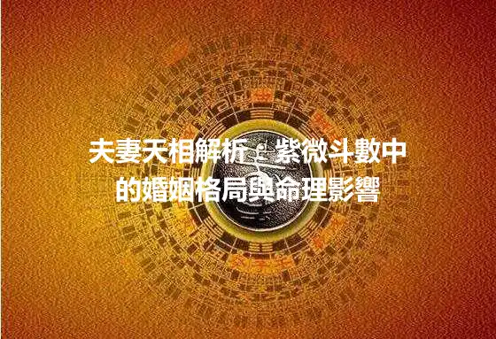夫妻天相解析：紫微斗數中的婚姻格局與命理影響