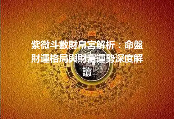 紫微斗數財帛宮解析：命盤財運格局與財富運勢深度解讀