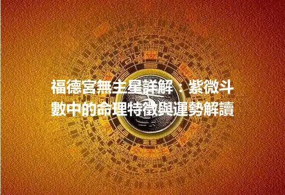 福德宮無主星詳解：紫微斗數中的命理特徵與運勢解讀