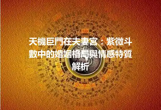 天機巨門在夫妻宮：紫微斗數中的婚姻格局與情感特質解析