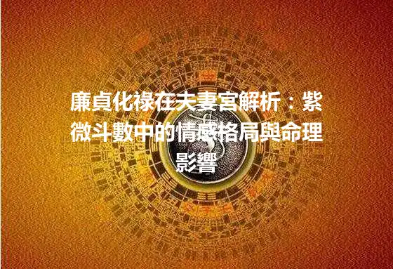 廉貞化祿在夫妻宮解析：紫微斗數中的情感格局與命理影響