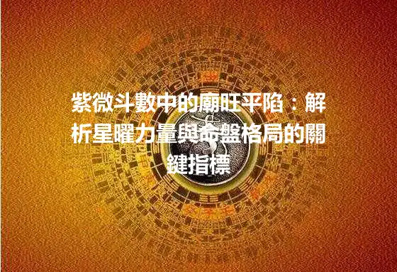紫微斗數中的廟旺平陷：解析星曜力量與命盤格局的關鍵指標