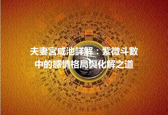 夫妻宮咸池詳解：紫微斗數中的感情格局與化解之道