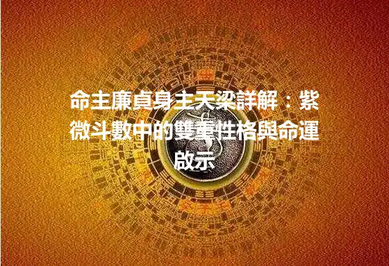 命主廉貞身主天梁詳解：紫微斗數中的雙重性格與命運啟示