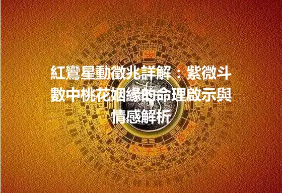 紅鸞星動徵兆詳解：紫微斗數中桃花姻緣的命理啟示與情感解析