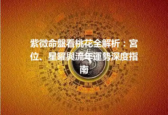 紫微命盤看桃花全解析：宮位、星曜與流年運勢深度指南