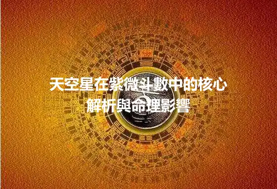 天空星在紫微斗數中的核心解析與命理影響