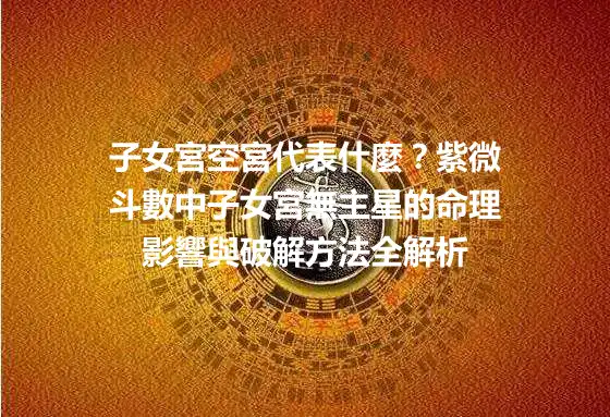 子女宮空宮代表什麼？紫微斗數中子女宮無主星的命理影響與破解方法全解析