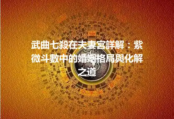 武曲七殺在夫妻宮詳解：紫微斗數中的婚姻格局與化解之道
