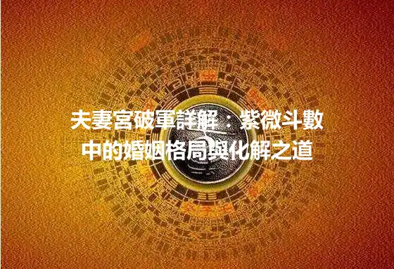 夫妻宮破軍詳解：紫微斗數中的婚姻格局與化解之道