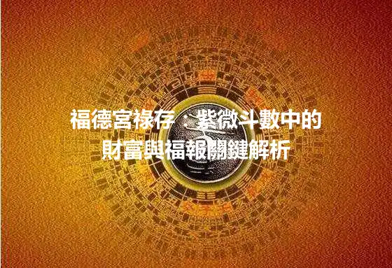 福德宮祿存：紫微斗數中的財富與福報關鍵解析