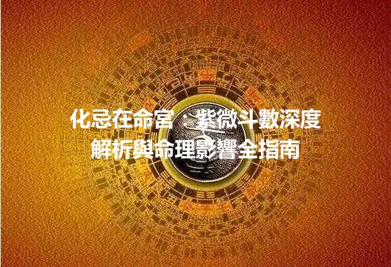 化忌在命宮:紫微斗數深度解析與命理影響全指南