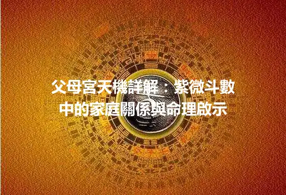 父母宮天機詳解：紫微斗數中的家庭關係與命理啟示