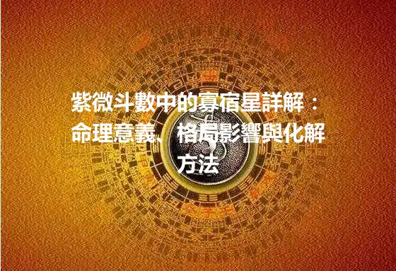 紫微斗數中的寡宿星詳解：命理意義、格局影響與化解方法