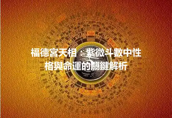福德宮天相：紫微斗數中性格與命運的關鍵解析