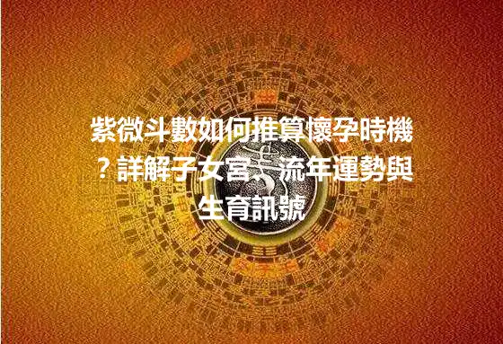 紫微斗數如何推算懷孕時機？詳解子女宮、流年運勢與生育訊號