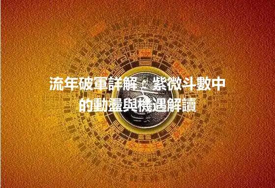 流年破軍詳解：紫微斗數中的動盪與機遇解讀