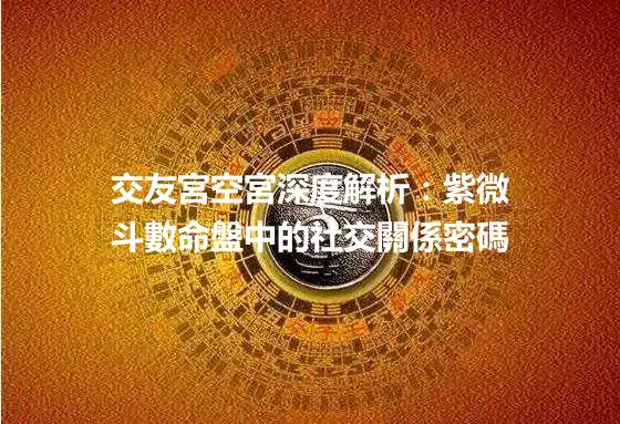 交友宮空宮深度解析：紫微斗數命盤中的社交關係密碼