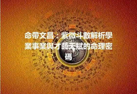 命帶文昌：紫微斗數解析學業事業與才藝天賦的命理密碼