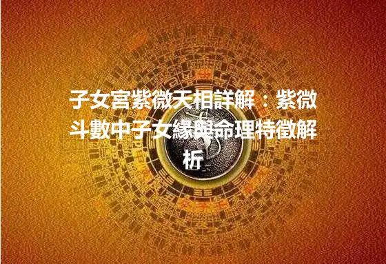 子女宮紫微天相詳解：紫微斗數中子女緣與命理特徵解析