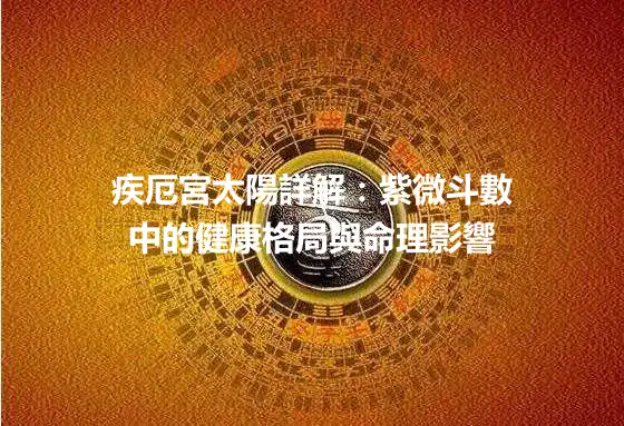 疾厄宮太陽詳解：紫微斗數中的健康格局與命理影響