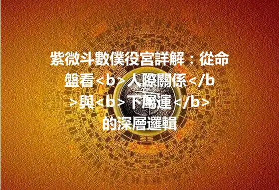 紫微斗數僕役宮詳解：從命盤看<b>人際關係</b>與<b>下屬運</b>的深層邏輯